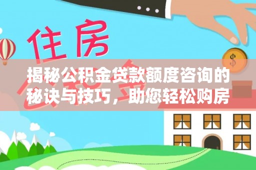 衡南揭秘公积金贷款额度咨询的秘诀与技巧，助您轻松购房！