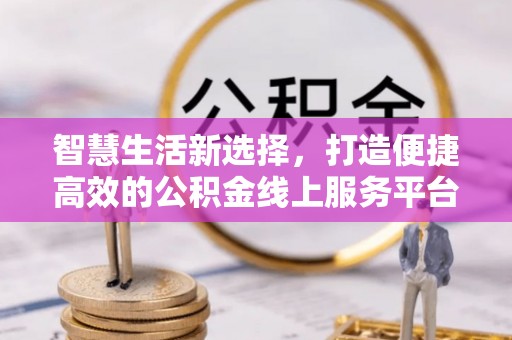 衡南智慧生活新选择，打造便捷高效的公积金线上服务平台