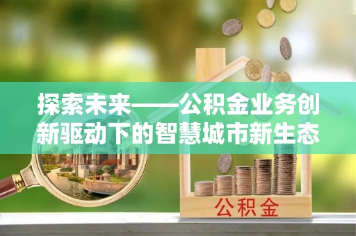 衡南探索未来——公积金业务创新驱动下的智慧城市新生态