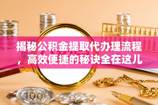 衡南揭秘公积金提取代办理流程，高效便捷的秘诀全在这儿