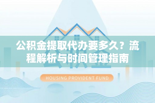 衡南公积金提取代办要多久？流程解析与时间管理指南