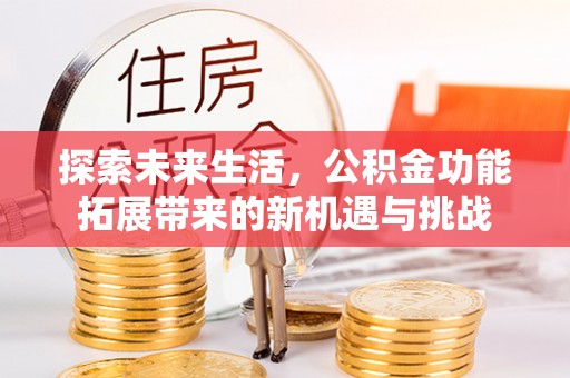 衡南探索未来生活，公积金功能拓展带来的新机遇与挑战