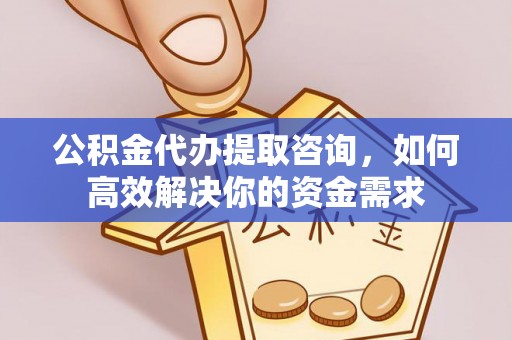 衡南公积金代办提取咨询，如何高效解决你的资金需求