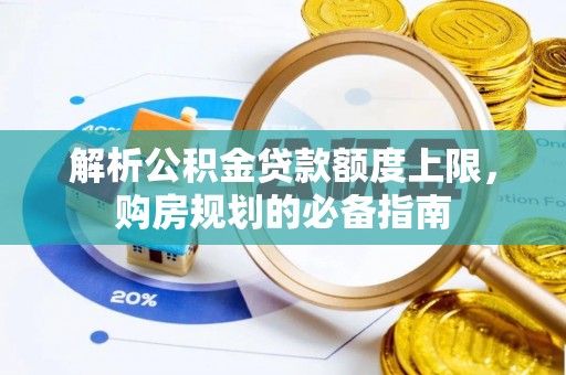 衡南解析公积金贷款额度上限，购房规划的必备指南