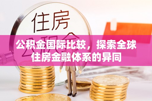 衡南公积金国际比较，探索全球住房金融体系的异同