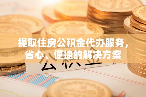衡南提取住房公积金代办服务，省心、便捷的解决方案
