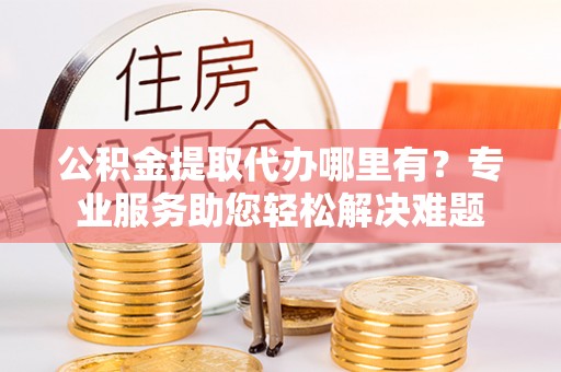 衡南公积金提取代办哪里有？专业服务助您轻松解决难题