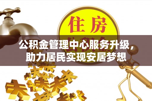 衡南公积金管理中心服务升级，助力居民实现安居梦想
