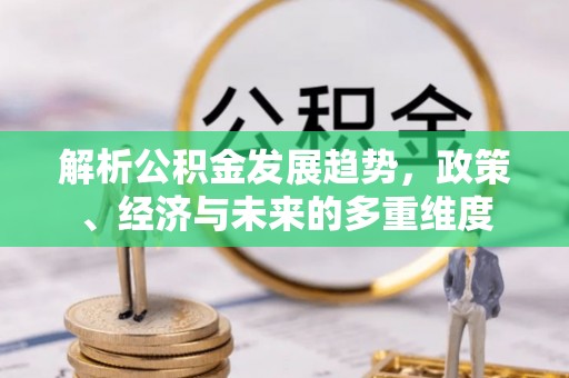 衡南解析公积金发展趋势，政策、经济与未来的多重维度