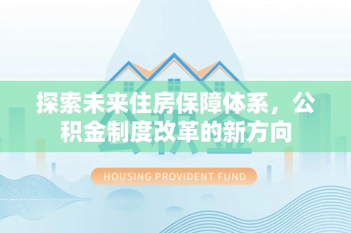 衡南探索未来住房保障体系，公积金制度改革的新方向