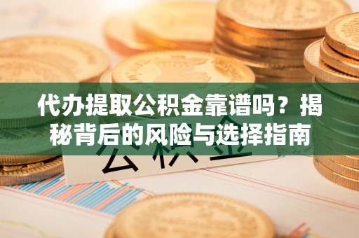 衡南代办提取公积金靠谱吗？揭秘背后的风险与选择指南