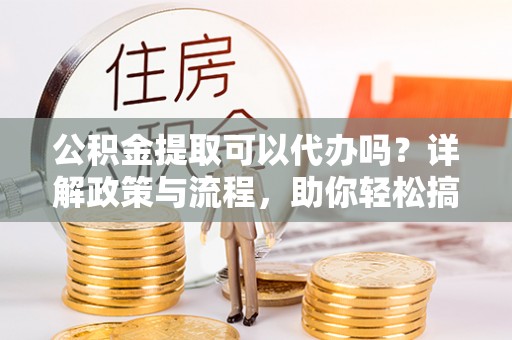 衡南公积金提取可以代办吗？详解政策与流程，助你轻松搞定！