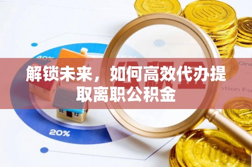 衡南解锁未来，如何高效代办提取离职公积金