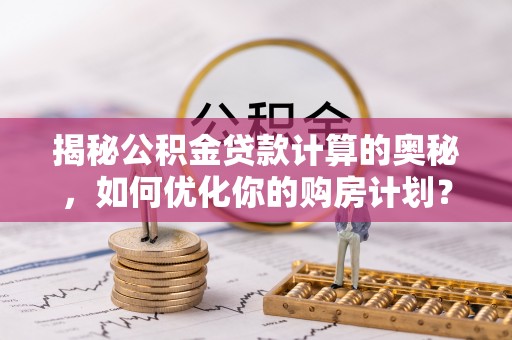 衡南揭秘公积金贷款计算的奥秘，如何优化你的购房计划？