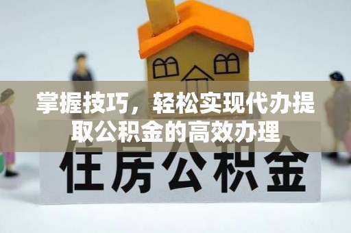 衡南掌握技巧，轻松实现代办提取公积金的高效办理