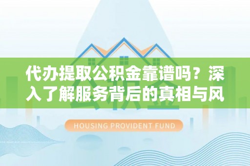 衡南代办提取公积金靠谱吗？深入了解服务背后的真相与风险