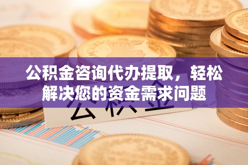 衡南公积金咨询代办提取，轻松解决您的资金需求问题