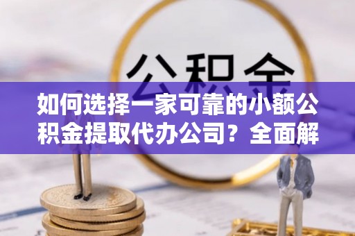 衡南如何选择一家可靠的小额公积金提取代办公司？全面解析与指南