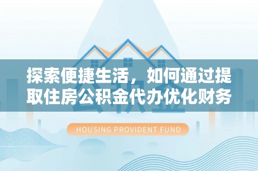 衡南探索便捷生活，如何通过提取住房公积金代办优化财务规划