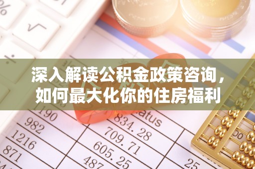 衡南深入解读公积金政策咨询，如何最大化你的住房福利