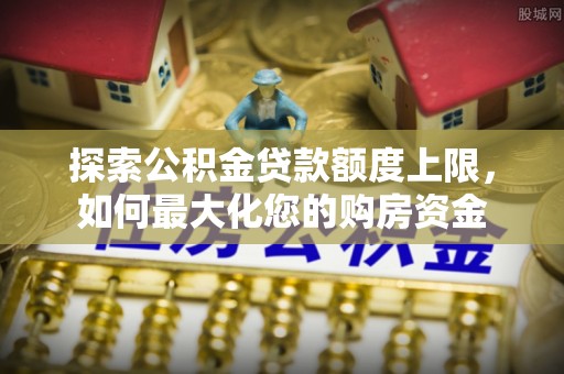 衡南探索公积金贷款额度上限，如何最大化您的购房资金