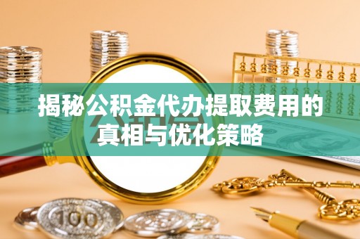 衡南揭秘公积金代办提取费用的真相与优化策略