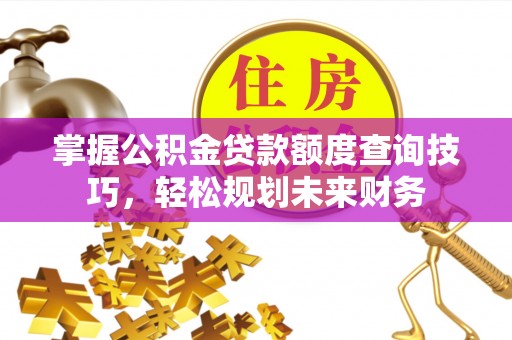 衡南掌握公积金贷款额度查询技巧，轻松规划未来财务
