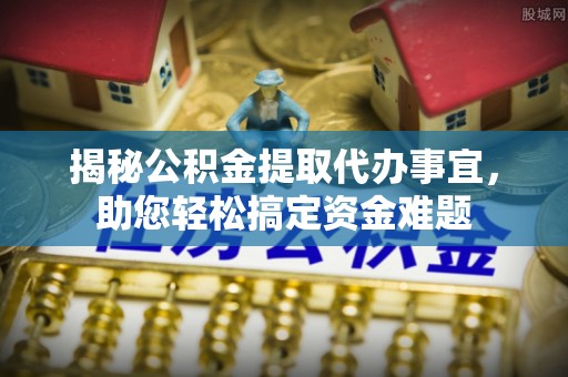 衡南揭秘公积金提取代办事宜，助您轻松搞定资金难题