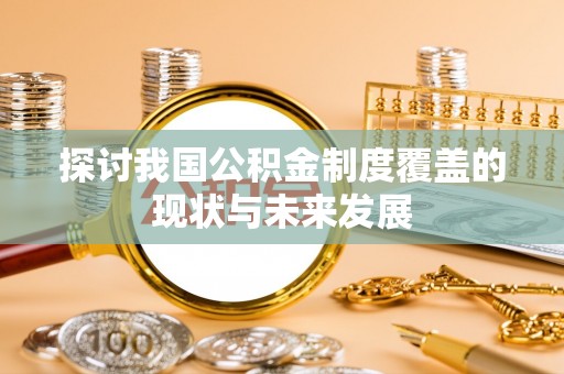 衡南探讨我国公积金制度覆盖的现状与未来发展