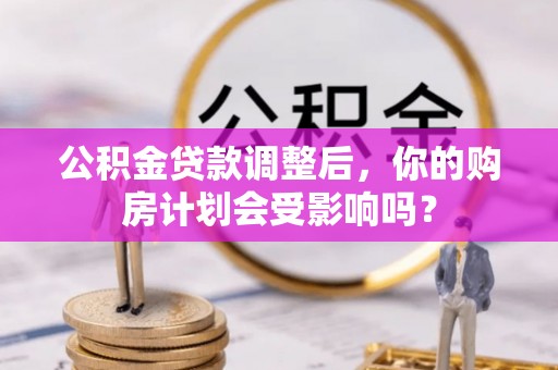 衡南公积金贷款调整后，你的购房计划会受影响吗？