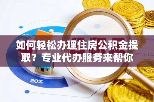 衡南如何轻松办理住房公积金提取？专业代办服务来帮你