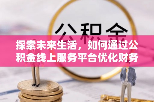 衡南探索未来生活，如何通过公积金线上服务平台优化财务管理