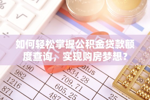 衡南如何轻松掌握公积金贷款额度查询，实现购房梦想？