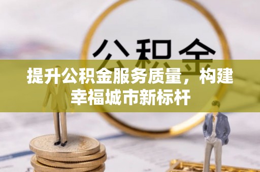 衡南提升公积金服务质量，构建幸福城市新标杆