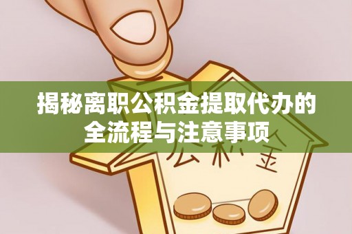 衡南揭秘离职公积金提取代办的全流程与注意事项