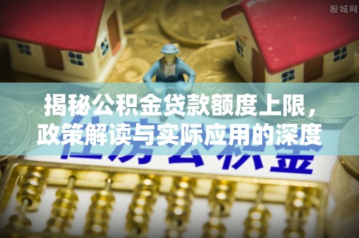 衡南揭秘公积金贷款额度上限，政策解读与实际应用的深度分析