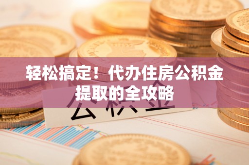 衡南轻松搞定！代办住房公积金提取的全攻略