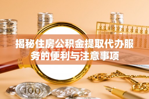 衡南揭秘住房公积金提取代办服务的便利与注意事项