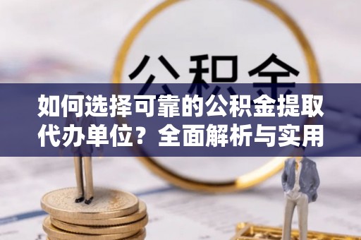 衡南如何选择可靠的公积金提取代办单位？全面解析与实用指南