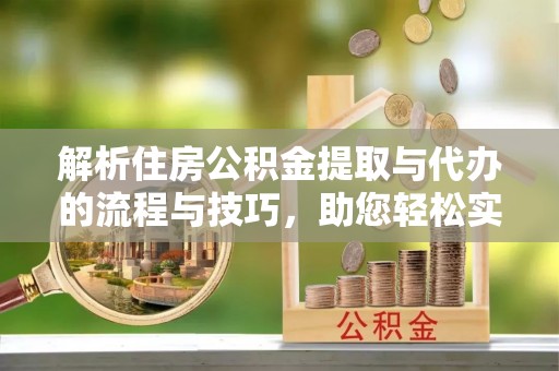 衡南解析住房公积金提取与代办的流程与技巧，助您轻松实现资金流动