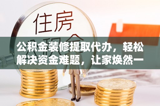 衡南公积金装修提取代办，轻松解决资金难题，让家焕然一新