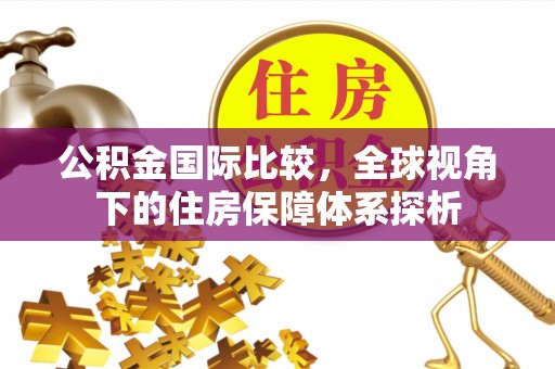衡南公积金国际比较，全球视角下的住房保障体系探析