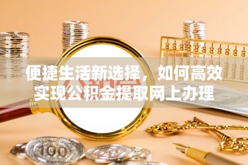 衡南便捷生活新选择，如何高效实现公积金提取网上办理