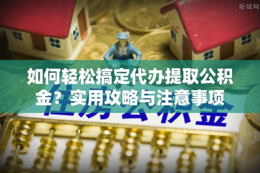 衡南如何轻松搞定代办提取公积金？实用攻略与注意事项