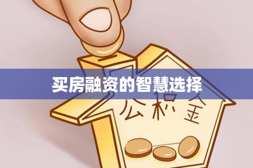 衡南买房融资的智慧选择