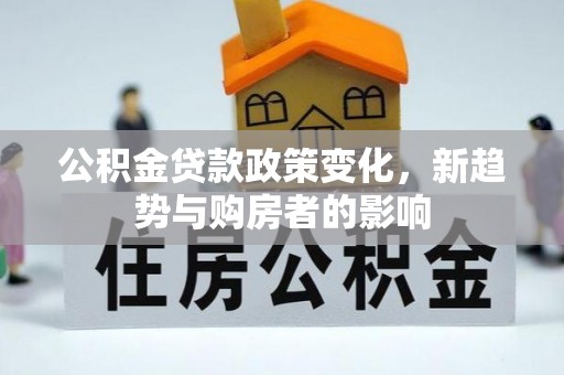 衡南公积金贷款政策变化，新趋势与购房者的影响