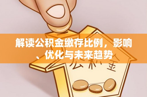 衡南解读公积金缴存比例，影响、优化与未来趋势