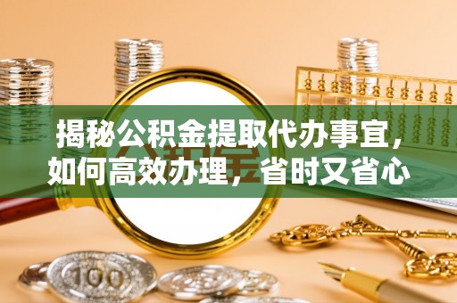 衡南揭秘公积金提取代办事宜，如何高效办理，省时又省心？