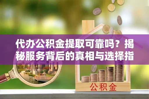 衡南代办公积金提取可靠吗？揭秘服务背后的真相与选择指南