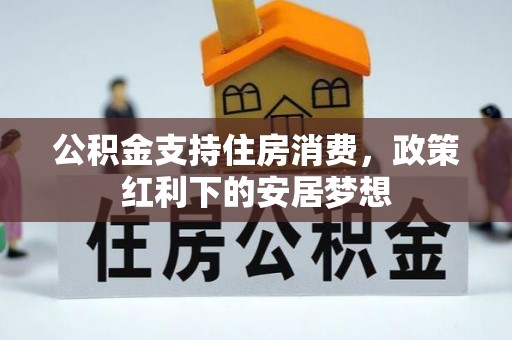 衡南公积金支持住房消费，政策红利下的安居梦想